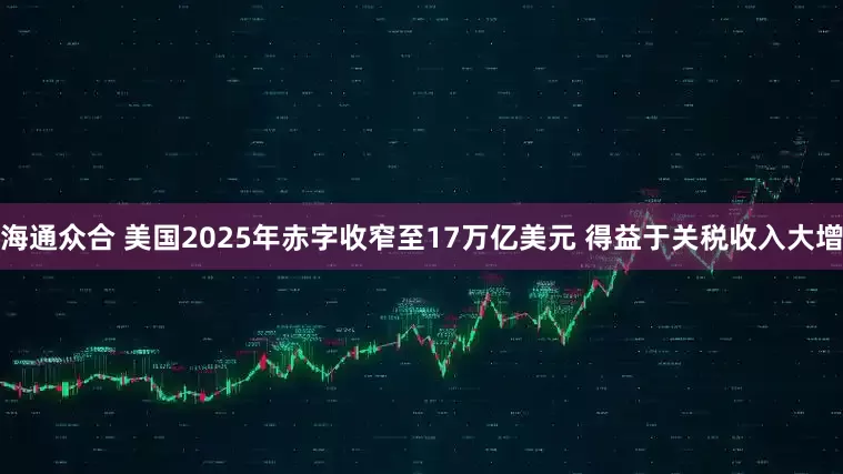 海通众合 美国2025年赤字收窄至17万亿美元 得益于关税收入大增