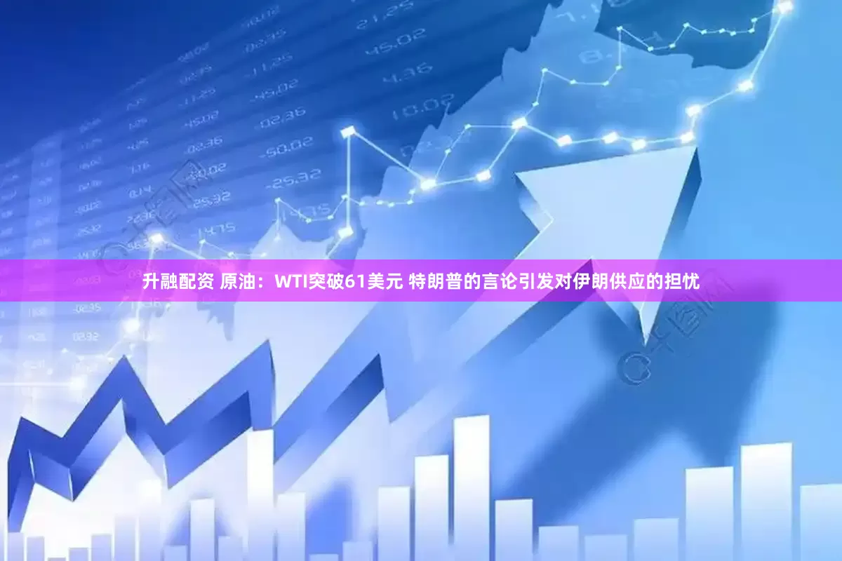升融配资 原油：WTI突破61美元 特朗普的言论引发对伊朗供应的担忧