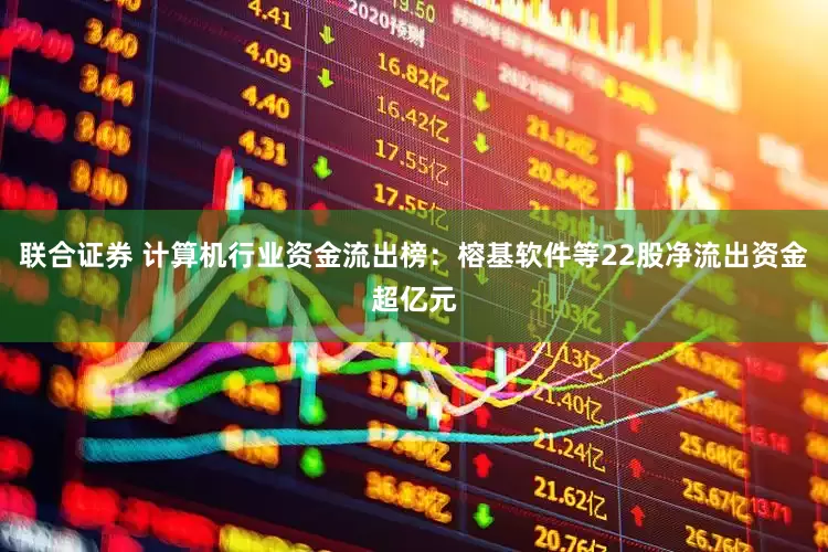 联合证券 计算机行业资金流出榜：榕基软件等22股净流出资金超亿元