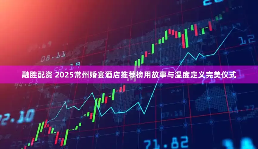 融胜配资 2025常州婚宴酒店推荐榜用故事与温度定义完美仪式