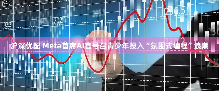 沪深优配 Meta首席AI官号召青少年投入“氛围式编程”浪潮