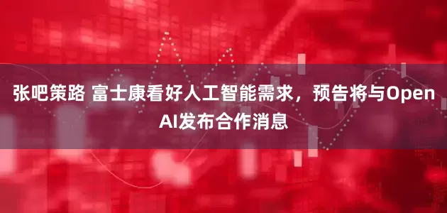 张吧策路 富士康看好人工智能需求，预告将与OpenAI发布合作消息