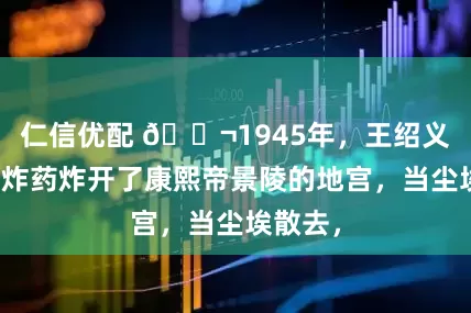 仁信优配 🌬1945年，王绍义终于用炸药炸开了康熙帝景陵的地宫，当尘埃散去，