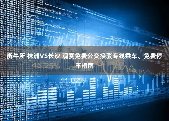 衡牛所 株洲VS长沙 观赛免费公交接驳专线乘车、免费停车指南