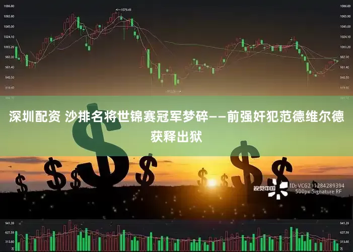 深圳配资 沙排名将世锦赛冠军梦碎——前强奸犯范德维尔德获释出狱
