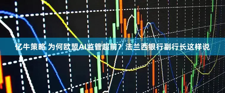 亿牛策略 为何欧盟AI监管超前？法兰西银行副行长这样说