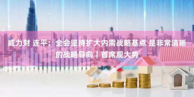 威力财 连平：全会坚持扩大内需战略基点 是非常清晰的战略导向｜首席观大势
