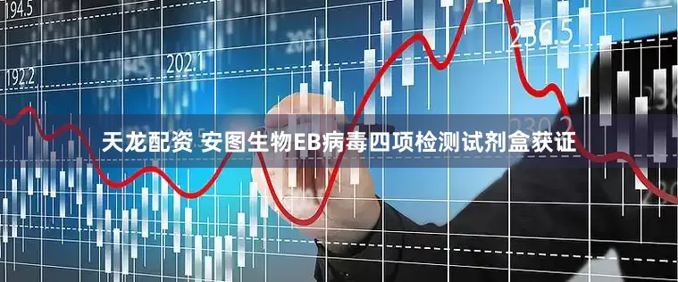 天龙配资 安图生物EB病毒四项检测试剂盒获证