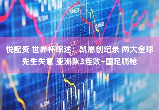 悦配资 世界杯综述：凯恩创纪录 两大金球先生失意 亚洲队3连败+国足躺枪