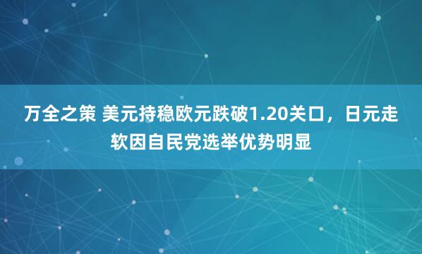 万全之策 美元持稳欧元跌破1.20关口，日元走软因自民党选举优势明显