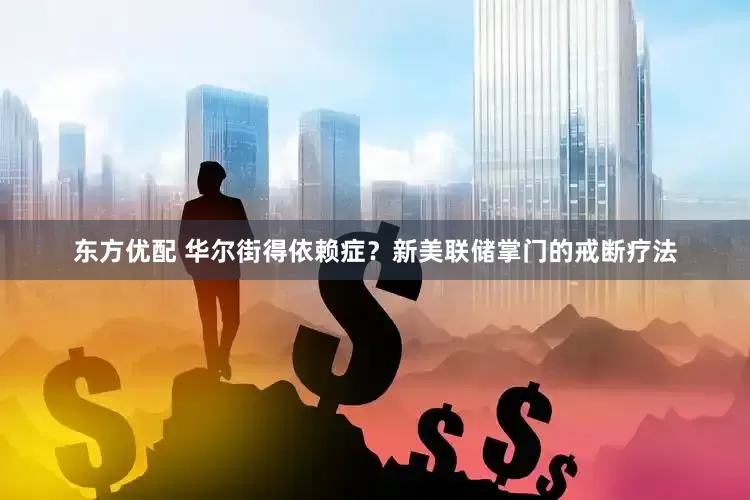 东方优配 华尔街得依赖症？新美联储掌门的戒断疗法